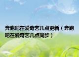 奔跑吧在愛(ài)奇藝幾點(diǎn)更新（奔跑吧在愛(ài)奇藝幾點(diǎn)同步）
