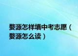 婺源怎樣填中考志愿（婺源怎么讀）