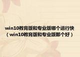 win10教育版和專業(yè)版哪個運行快（win10教育版和專業(yè)版那個好）