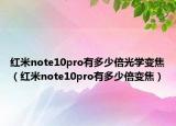 紅米note10pro有多少倍光學(xué)變焦（紅米note10pro有多少倍變焦）