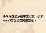 小米網(wǎng)速顯示在哪里設(shè)置（小米max3怎么設(shè)置網(wǎng)速顯示）