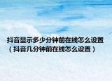 抖音顯示多少分鐘前在線怎么設置（抖音幾分鐘前在線怎么設置）