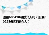 股票600490可以介入嗎（股票002256能不能介入）