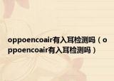 oppoencoair有入耳檢測嗎（oppoencoair有入耳檢測嗎）