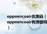 oppoencoair優(yōu)惠碼（oppoencoair有彈窗嗎）