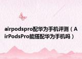 airpodspro配華為手機評測（AirPodsPro能搭配華為手機嗎）