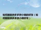 如何刪除拼多多拼小圈的好友（如何刪除拼多多拼小圈好友）