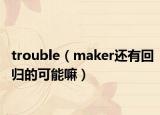 trouble（maker還有回歸的可能嘛）