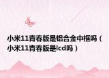 小米11青春版是鋁合金中框嗎（小米11青春版是lcd嗎）