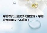 軍痞農(nóng)女山里漢子無限寵你（軍痞農(nóng)女山里漢子不限寵）