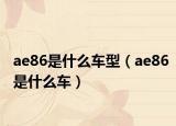 ae86是什么車(chē)型（ae86是什么車(chē)）