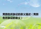黃顏色所象征的意義描述（黃顏色所象征的意義）