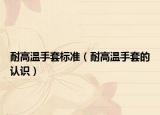 耐高溫手套標(biāo)準(zhǔn)（耐高溫手套的認(rèn)識(shí)）