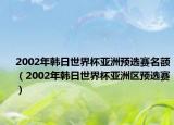 2002年韓日世界杯亞洲預(yù)選賽名額（2002年韓日世界杯亞洲區(qū)預(yù)選賽）