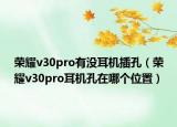 榮耀v30pro有沒耳機插孔（榮耀v30pro耳機孔在哪個位置）