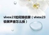 vivox23如何換鎖屏（vivox23鎖屏聲音怎么換）