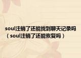 soul注銷了還能找到聊天記錄嗎（soul注銷了還能恢復(fù)嗎）