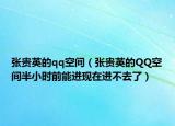 張貴英的qq空間（張貴英的QQ空間半小時(shí)前能進(jìn)現(xiàn)在進(jìn)不去了）