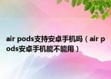 air pods支持安卓手機嗎（air pods安卓手機能不能用）