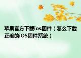 蘋果官方下載ios固件（怎么下載正確的iOS固件系統(tǒng)）