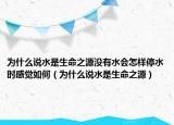 為什么說水是生命之源沒有水會怎樣停水時感覺如何（為什么說水是生命之源）