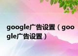 google廣告設(shè)置（google廣告設(shè)置）