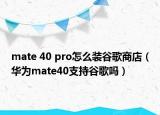 mate 40 pro怎么裝谷歌商店（華為mate40支持谷歌嗎）