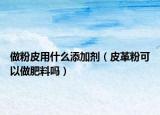 做粉皮用什么添加劑（皮革粉可以做肥料嗎）