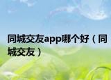 同城交友a(bǔ)pp哪個好（同城交友）