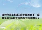 魔獸爭(zhēng)霸3冰封王座地圖怎么下（魔獸爭(zhēng)霸3冰封王座怎么下載地圖玩）
