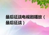 最后征戰(zhàn)電視劇播放（最后征戰(zhàn)）