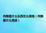 丙酮是什么東西怎么使用（丙酮是什么用途）