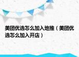 美團(tuán)優(yōu)選怎么加入地推（美團(tuán)優(yōu)選怎么加入開(kāi)店）