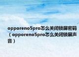 opporeno5pro怎么關(guān)閉鎖屏密碼（opporeno5pro怎么關(guān)閉鎖屏聲音）