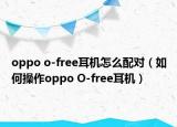 oppo o-free耳機(jī)怎么配對（如何操作oppo O-free耳機(jī)）
