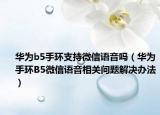華為b5手環(huán)支持微信語音嗎（華為手環(huán)B5微信語音相關(guān)問題解決辦法）