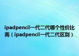 ipadpencil一代二代哪個性價比高（ipadpencil一代二代區(qū)別）
