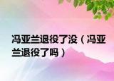 馮亞蘭退役了沒（馮亞蘭退役了嗎）