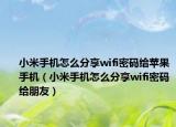小米手機(jī)怎么分享wifi密碼給蘋果手機(jī)（小米手機(jī)怎么分享wifi密碼給朋友）