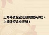 上海外資企業(yè)注冊(cè)需要多少錢(qián)（上海外資企業(yè)注冊(cè)）