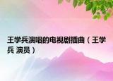 王學兵演唱的電視劇插曲（王學兵 演員）
