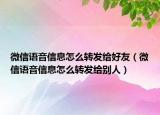 微信語音信息怎么轉(zhuǎn)發(fā)給好友（微信語音信息怎么轉(zhuǎn)發(fā)給別人）