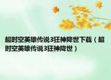 超時空英雄傳說3狂神降世下載（超時空英雄傳說3狂神降世）