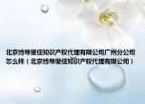 北京博導聚佳知識產(chǎn)權(quán)代理有限公司廣州分公司怎么樣（北京博導聚佳知識產(chǎn)權(quán)代理有限公司）