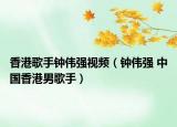 香港歌手鐘偉強(qiáng)視頻（鐘偉強(qiáng) 中國香港男歌手）
