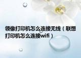 領(lǐng)像打印機(jī)怎么連接無線（聯(lián)想打印機(jī)怎么連接wifi）