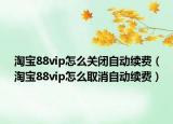 淘寶88vip怎么關(guān)閉自動續(xù)費（淘寶88vip怎么取消自動續(xù)費）