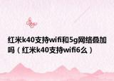 紅米k40支持wifi和5g網(wǎng)絡(luò)疊加嗎（紅米k40支持wifi6么）
