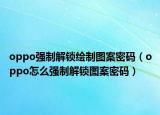 oppo強(qiáng)制解鎖繪制圖案密碼（oppo怎么強(qiáng)制解鎖圖案密碼）