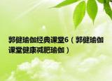 郭健瑜伽經(jīng)典課堂6（郭健瑜伽課堂健康減肥瑜伽）